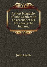A short biography of John Leeth, with an account of his life among the Indians;