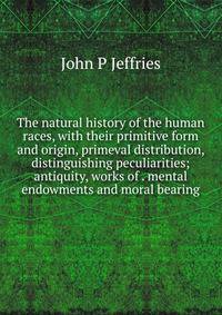 The natural history of the human races, with their primitive form and origin, primeval distribution, distinguishing peculiarities; antiquity, works of . mental endowments and moral bearing