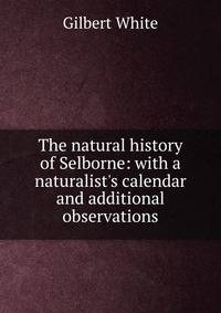 The natural history of Selborne: with a naturalist's calendar and additional observations.
