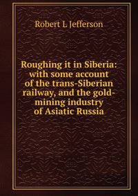 Roughing it in Siberia: with some account of the trans-Siberian railway, and the gold-mining industry of Asiatic Russia