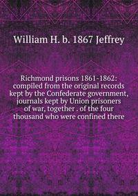 Richmond prisons 1861-1862: compiled from the original records kept by the Confederate government, journals kept by Union prisoners of war, together . of the four thousand who were confined there