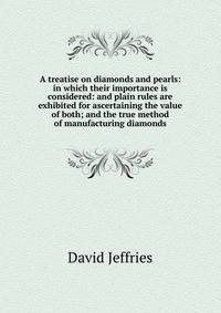 A treatise on diamonds and pearls: in which their importance is considered: and plain rules are exhibited for ascertaining the value of both; and the true method of manufacturing diamonds