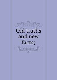 Old truths and new facts;
