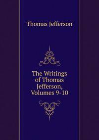 The Writings of Thomas Jefferson, Volumes 9-10