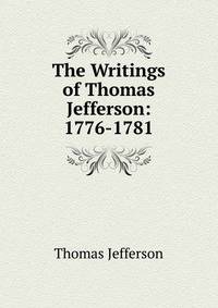 The Writings of Thomas Jefferson: 1776-1781