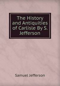 The History and Antiquities of Carlisle By S. Jefferson.