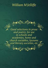 Good selections in prose and poetry: for use in schools and academies, home and church sociables, lyceums and literary societies, etc.