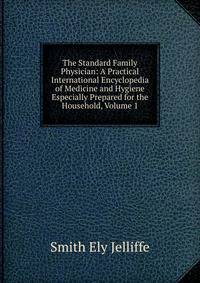 The Standard Family Physician: A Practical International Encyclopedia of Medicine and Hygiene Especially Prepared for the Household, Volume 1