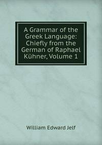 A Grammar of the Greek Language: Chiefly from the German of Raphael Kuhner, Volume 1