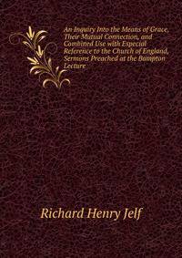 An Inquiry Into the Means of Grace, Their Mutual Connection, and Combined Use with Especial Reference to the Church of England, Sermons Preached at the Bampton Lecture
