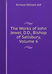 The Works of John Jewel, D.D., Bishop of Salisbury, Volume 6