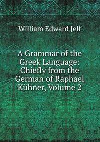 A Grammar of the Greek Language: Chiefly from the German of Raphael Kuhner, Volume 2