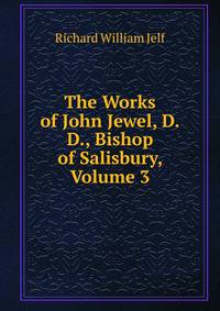 The Works of John Jewel, D.D., Bishop of Salisbury, Volume 3
