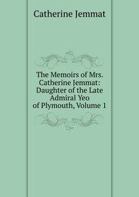 The Memoirs of Mrs. Catherine Jemmat: Daughter of the Late Admiral Yeo of Plymouth, Volume 1