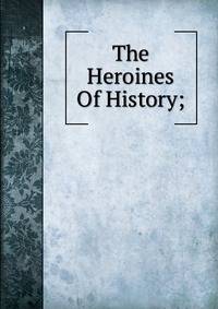 The Heroines Of History;