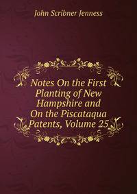 Notes On the First Planting of New Hampshire and On the Piscataqua Patents, Volume 25