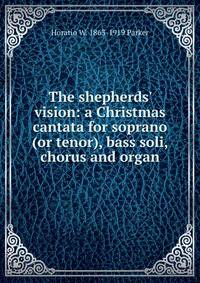 The shepherds' vision: a Christmas cantata for soprano (or tenor), bass soli, chorus and organ