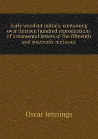Early woodcut initials; containing over thirteen hundred reproductions of ornamental letters of the fifteenth and sixteenth centuries
