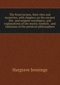 The Rosicrucians, their rites and mysteries; with chapters on the ancient fire- and serpent-worshipers, and explanations of the mystic symbols . and talismans of the primeval philosophers