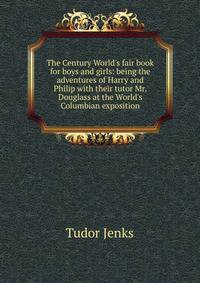 The Century World's fair book for boys and girls: being the adventures of Harry and Philip with their tutor Mr. Douglass at the World's Columbian exposition