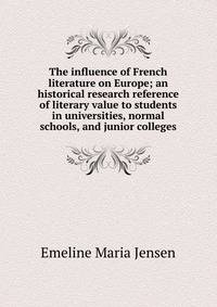 The influence of French literature on Europe; an historical research reference of literary value to students in universities, normal schools, and junior colleges