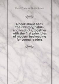 A book about bees. Their history, habits, and instincts; together with the first principles of modern beekeeping for young readers