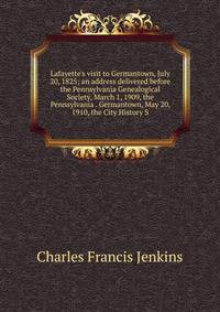 Lafayette's visit to Germantown, July 20, 1825; an address delivered before the Pennsylvania Genealogical Society, March 1, 1909, the Pennsylvania . Germantown, May 20, 1910, the City History S