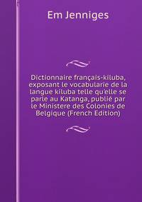 Dictionnaire fran?ais-kiluba, exposant le vocabularie de la langue kiluba telle qu'elle se parle au Katanga, publi? par le Ministere des Colonies de Belgique (French Edition)