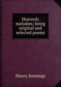Heavenly melodies; being original and selected poems
