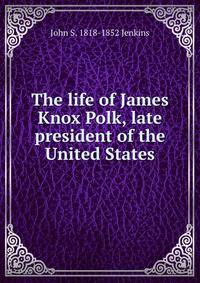 The life of James Knox Polk, late president of the United States