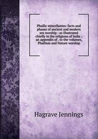 Phallic miscellanies: facts and phases of ancient and modern sex worship : as illustrated chiefly in the religions of India ; an appendix of . to the volumes, Phallism and Nature worship
