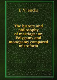 The history and philosophy of marriage: or, Polygamy and monogamy compared microform