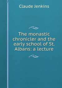The monastic chronicler and the early school of St. Albans: a lecture