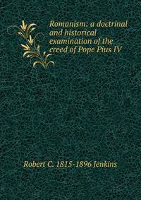 Romanism: a doctrinal and historical examination of the creed of Pope Pius IV