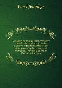 Onions: how to raise them profitably ; details of experience, from the selection of seed and preparation of the ground, to harvesting and marketing . to which is added an illustrated descriptio