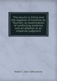The Jesuits in China and the legation of Cardinal de Tournon: an examination of conflicting evidence and an attempt at an impartial judgment
