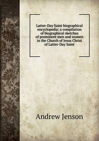 Latter-Day Saint biographical encyclopedia: a compilation of biographical sketches of prominent men and women in the Church of Jesus Christ of Latter-Day Saint