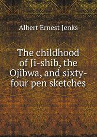 The childhood of Ji-shib, the Ojibwa, and sixty-four pen sketches