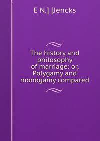 The history and philosophy of marriage: or, Polygamy and monogamy compared