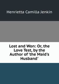 Lost and Won: Or, the Love Test, by the Author of 'the Maid's Husband'.