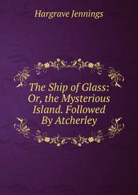 The Ship of Glass: Or, the Mysterious Island. Followed By Atcherley