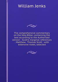 The comprehensive commentary on the Holy Bible: containing the text according to the Authorised version : Scott's marginal references : Matthew . Thomas Scott : with extensive notes, selected
