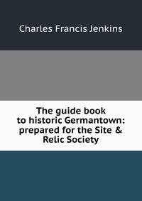 The guide book to historic Germantown: prepared for the Site &amp; Relic Society
