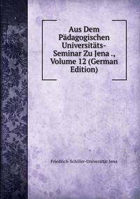 Aus Dem Padagogischen Universitats-Seminar Zu Jena ., Volume 12 (German Edition)