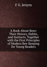 A Book About Bees: Their History, Habits, and Instincts, Together with the First Principles of Modern Bee-Keeping for Young Readers