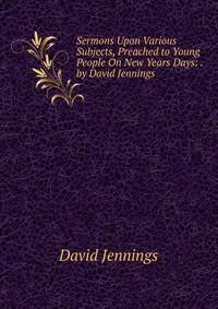 Sermons Upon Various Subjects, Preached to Young People On New Years Days: . by David Jennings
