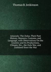 Amazulu: The Zulus, Their Past History, Manners, Customs, and Language, with Observations On the Country and Its Productions, Climate, Etc., the Zulu War, and Zululand Since the War