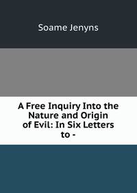 A Free Inquiry Into the Nature and Origin of Evil: In Six Letters to -.