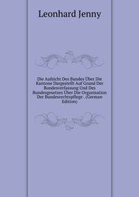 Die Aufsicht Des Bundes Uber Die Kantone Dargestellt Auf Grund Der Bundesverfassung Und Des Bundesgesetzes Uber Die Organisation Der Bundesrechtspflege . (German Edition)