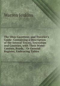 The Ohio Gazetteer, and Traveler's Guide: Containing a Description of the Several Towns, Townships and Counties, with Their Water Courses, Roads, . Or General Register, Embracing Tables